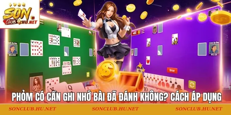 Phỏm có cần ghi nhớ bài đã đánh không? Cách áp dụng